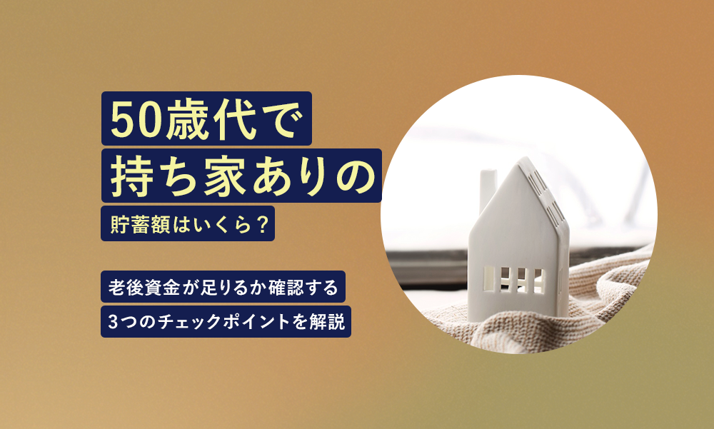 50歳代で持ち家あり世帯の老後資金はいくら必要？今の貯蓄額で足りるか確認する3つのチェックポイントを解説
