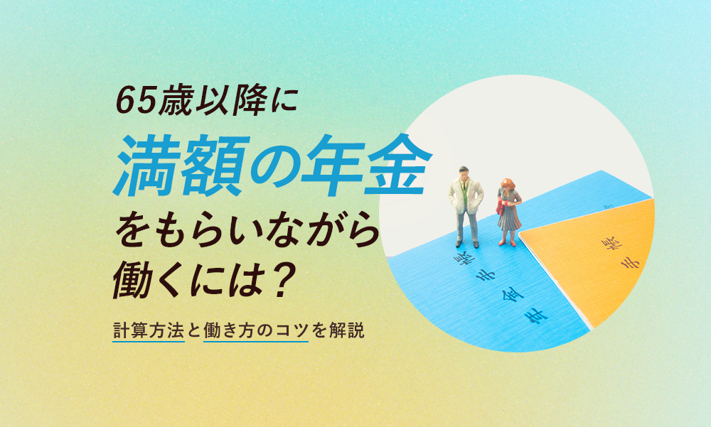 65歳以降に満額の年金をもらいながら働くには？計算方法と働き方のコツを解説