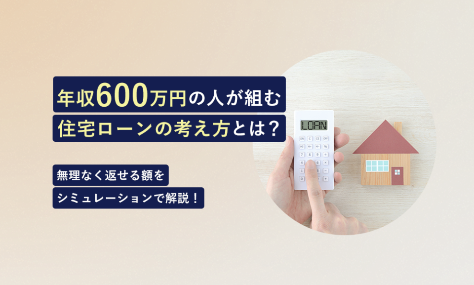 年収600万円の人が組む住宅ローンの考え方とは?無理なく返せる額をシミュレーションで解説!