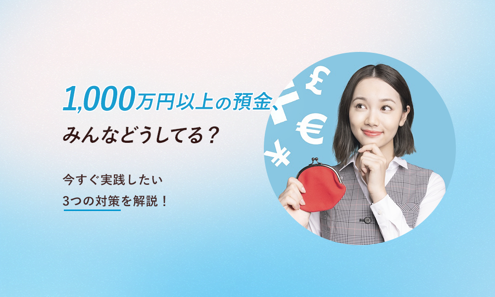 1,000万円以上の預金、みんなはどうしてる？今すぐ実践したい3つの対策を解説！