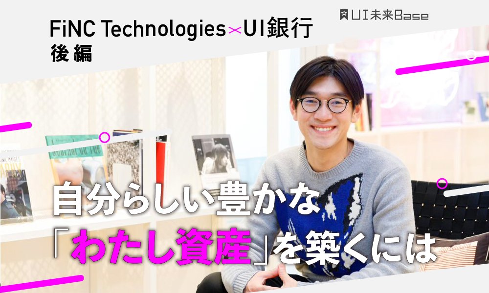 FiNC Technologies×UI銀行【後編】自分らしい豊かな「わたし資産」を築くには、新しい景色を見続けること