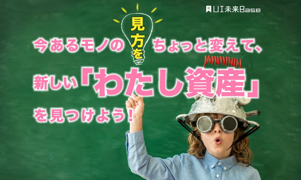 今あるモノの見方をちょっと変えて、新しいわたし資産を見つけよう