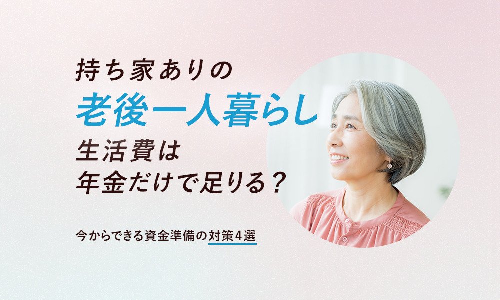 持ち家ありの老後一人暮らし　生活費は年金だけで足りる？今からできる資金準備の対策4選