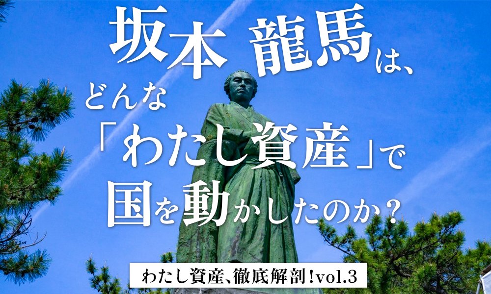 わたし資産、徹底解剖！vol.3 身分は低いが豪商の分家に生まれた坂本龍馬。どんな「わたし資産」で国を動かしたのか？