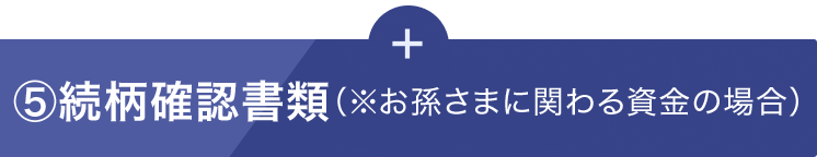 続柄確認書類(※お孫さまに関わる資金の場合)