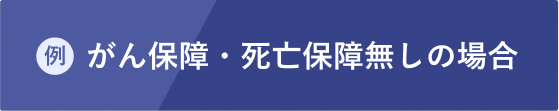 例）がん保障・死亡保障無しの場合