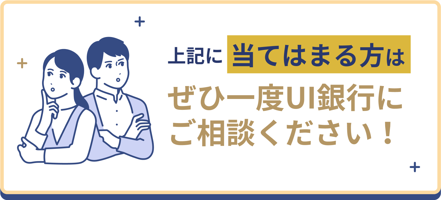 上記に当てはまる方はぜひ一度UI銀行にご相談ください！